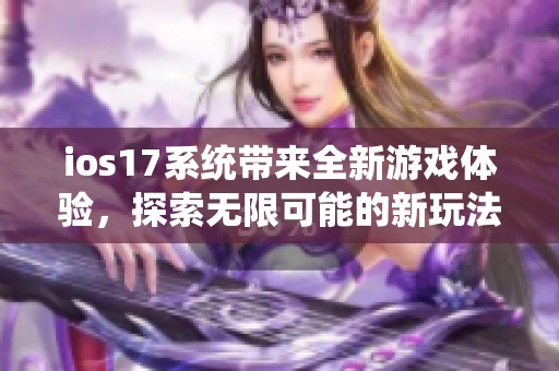 ios17系统带来全新游戏体验，探索无限可能的新玩法与乐趣