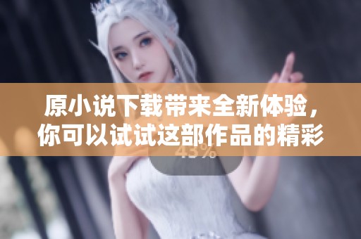 原小说下载带来全新体验，你可以试试这部作品的精彩内容下载！