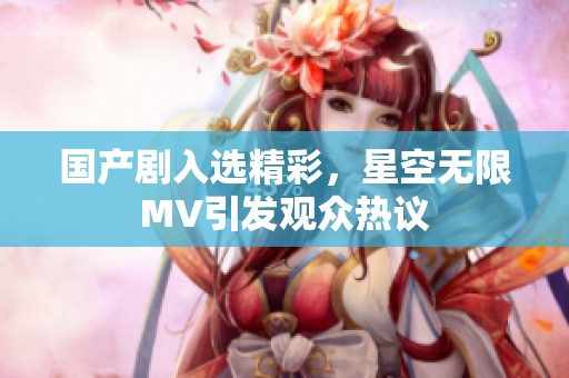 国产剧入选精彩，星空无限MV引发观众热议