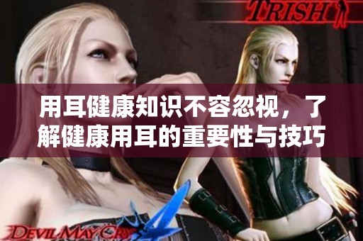 用耳健康知识不容忽视，了解健康用耳的重要性与技巧