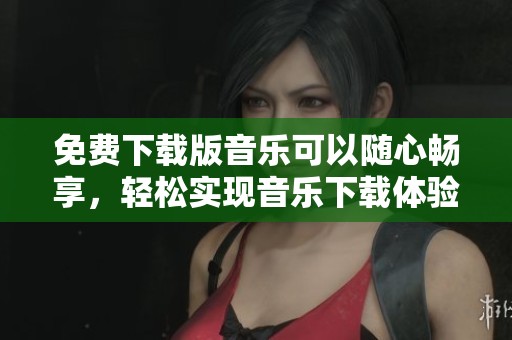 免费下载版音乐可以随心畅享，轻松实现音乐下载体验