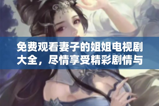 免费观看妻子的姐姐电视剧大全，尽情享受精彩剧情与感人瞬间