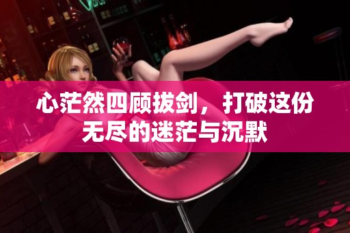 心茫然四顾拔剑，打破这份无尽的迷茫与沉默