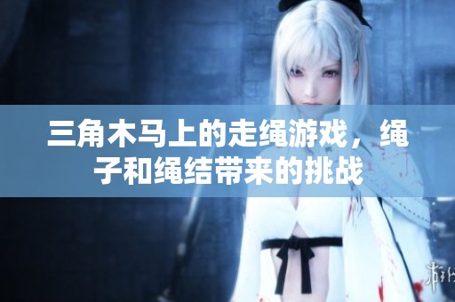 三角木马上的走绳游戏，绳子和绳结带来的挑战