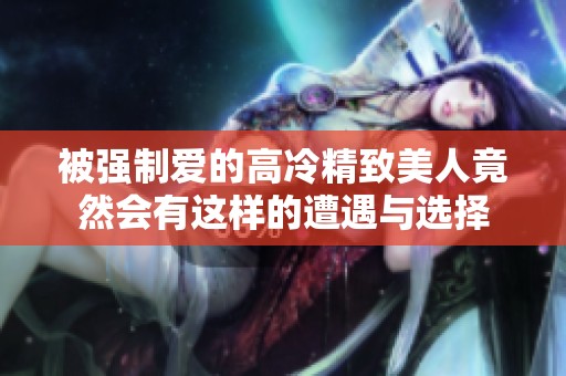 被强制爱的高冷精致美人竟然会有这样的遭遇与选择