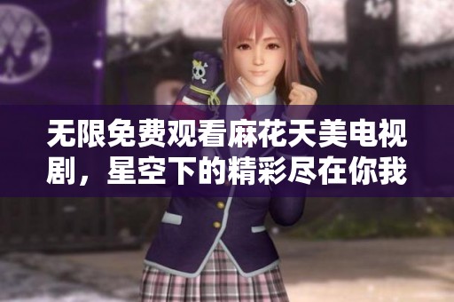 无限免费观看麻花天美电视剧，星空下的精彩尽在你我之间