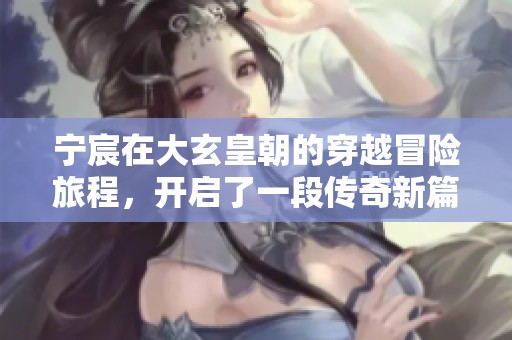 宁宸在大玄皇朝的穿越冒险旅程，开启了一段传奇新篇章