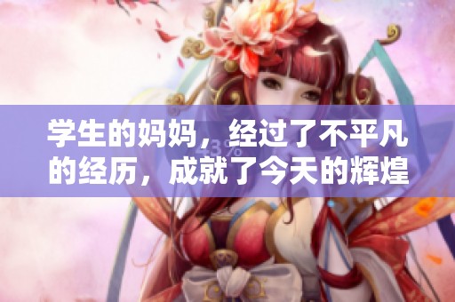 学生的妈妈，经过了不平凡的经历，成就了今天的辉煌人生。