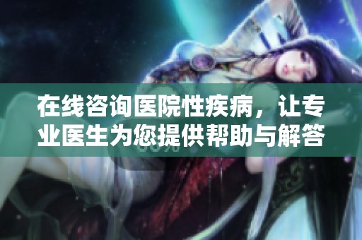 在线咨询医院性疾病，让专业医生为您提供帮助与解答