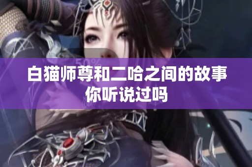 白猫师尊和二哈之间的故事你听说过吗