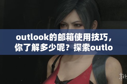 outlook的邮箱使用技巧，你了解多少呢？探索outlook邮箱的功能与优势。