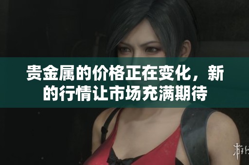 贵金属的价格正在变化，新的行情让市场充满期待