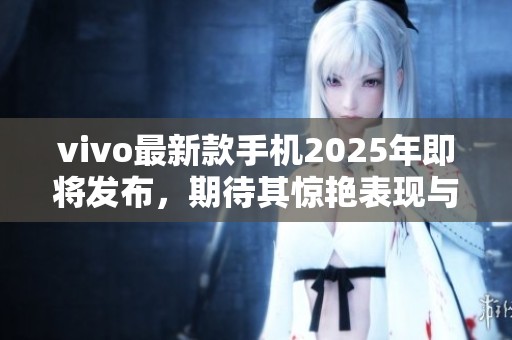 vivo最新款手机2025年即将发布，期待其惊艳表现与创新科技