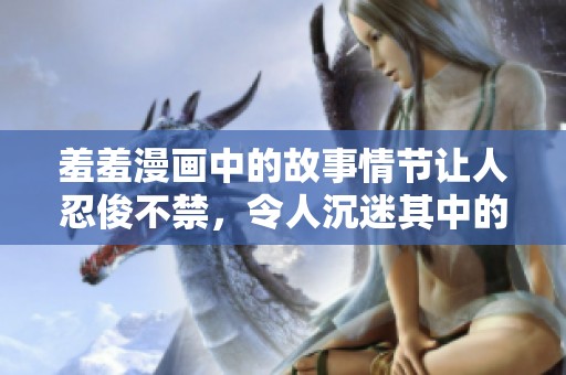 羞羞漫画中的故事情节让人忍俊不禁，令人沉迷其中的幽默时刻不断涌现。