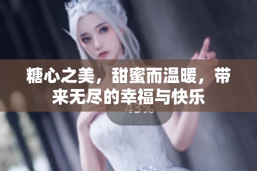 糖心之美，甜蜜而温暖，带来无尽的幸福与快乐