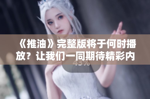 《推油》完整版将于何时播放？让我们一同期待精彩内容上线的时刻！
