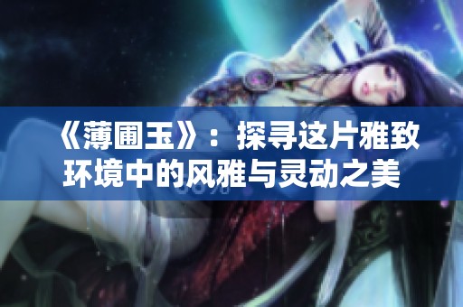 《薄圃玉》：探寻这片雅致环境中的风雅与灵动之美