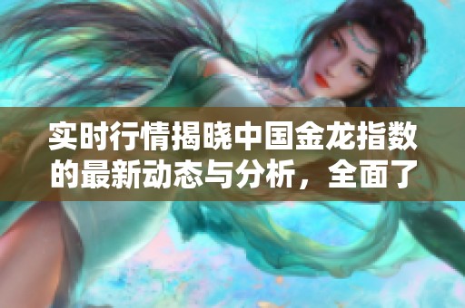 实时行情揭晓中国金龙指数的最新动态与分析，全面了解市场趋势