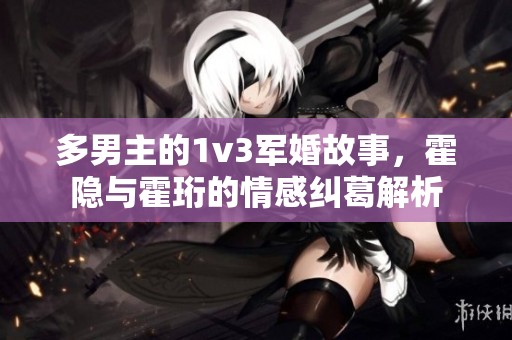 多男主的1v3军婚故事，霍隐与霍珩的情感纠葛解析