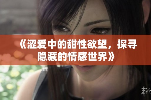 《涩爱中的甜性欲望，探寻隐藏的情感世界》