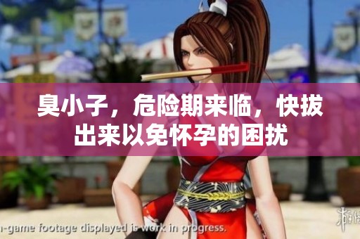 臭小子，危险期来临，快拔出来以免怀孕的困扰