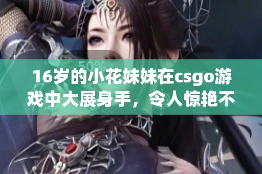 16岁的小花妹妹在csgo游戏中大展身手，令人惊艳不已！