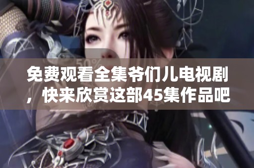 免费观看全集爷们儿电视剧，快来欣赏这部45集作品吧