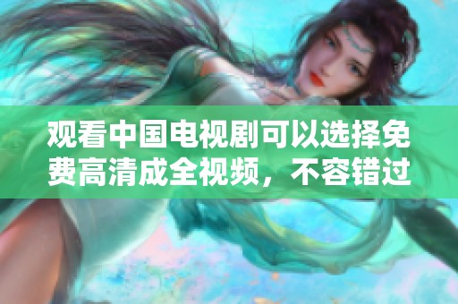 观看中国电视剧可以选择免费高清成全视频，不容错过精彩内容！