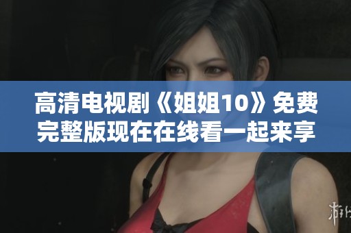 高清电视剧《姐姐10》免费完整版现在在线看一起来享受精彩剧情吧