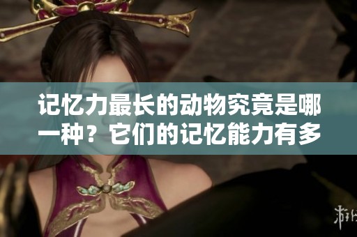 记忆力最长的动物究竟是哪一种？它们的记忆能力有多强呢？