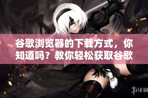 谷歌浏览器的下载方式，你知道吗？教你轻松获取谷歌浏览器下载。