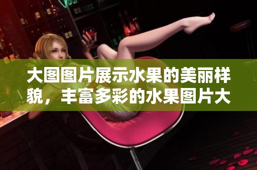 大图图片展示水果的美丽样貌，丰富多彩的水果图片大全让人垂涎欲滴