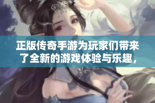 正版传奇手游为玩家们带来了全新的游戏体验与乐趣，尽情享受这款经典之作吧