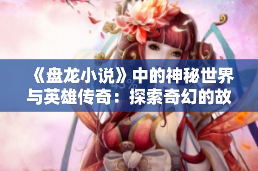 《盘龙小说》中的神秘世界与英雄传奇：探索奇幻的故事，如梦似幻，令人陶醉