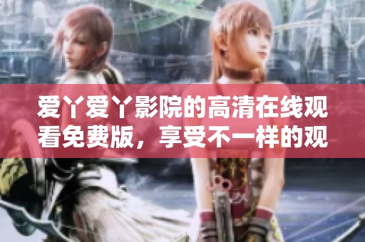 爱丫爱丫影院的高清在线观看免费版，享受不一样的观影体验！