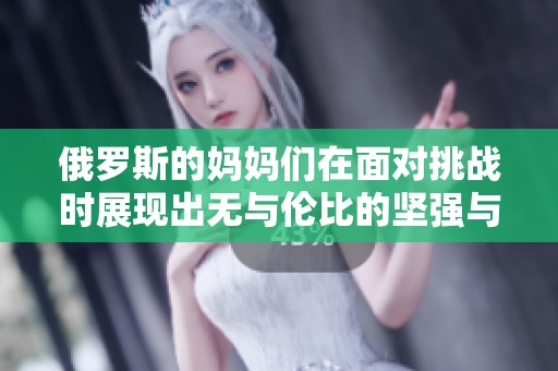 俄罗斯的妈妈们在面对挑战时展现出无与伦比的坚强与勇气