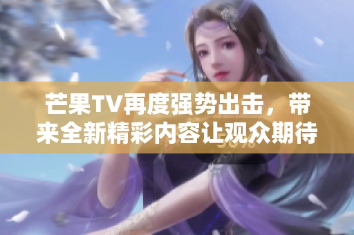 芒果TV再度强势出击，带来全新精彩内容让观众期待不已。
