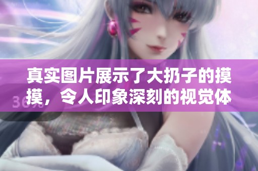 真实图片展示了大扔子的摸摸，令人印象深刻的视觉体验