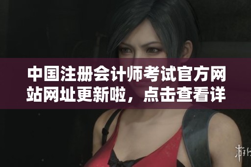 中国注册会计师考试官方网站网址更新啦，点击查看详细信息获取最新动态