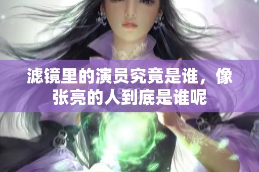 滤镜里的演员究竟是谁，像张亮的人到底是谁呢