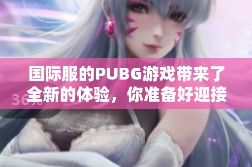 国际服的PUBG游戏带来了全新的体验，你准备好迎接挑战了吗
