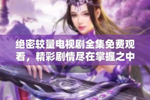 绝密较量电视剧全集免费观看，精彩剧情尽在掌握之中不容错过！