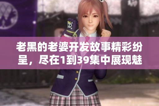 老黑的老婆开发故事精彩纷呈，尽在1到39集中展现魅力与冲突