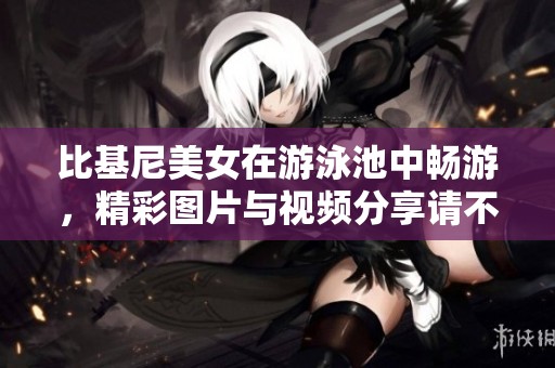 比基尼美女在游泳池中畅游，精彩图片与视频分享请不要错过