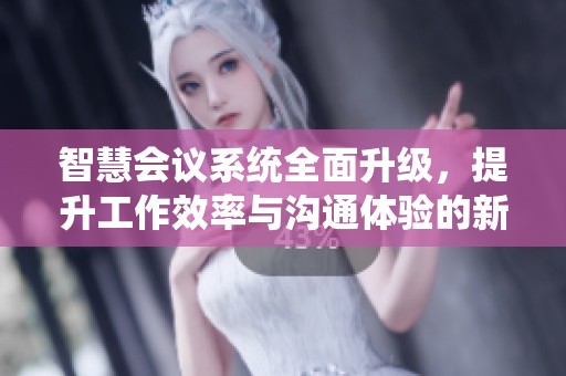 智慧会议系统全面升级，提升工作效率与沟通体验的新方案