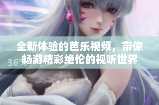 全新体验的芭乐视频，带你畅游精彩绝伦的视听世界