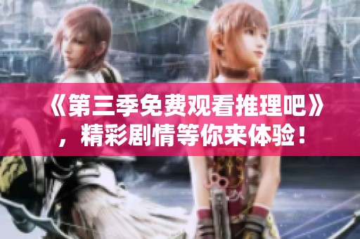 《第三季免费观看推理吧》，精彩剧情等你来体验！
