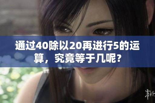 通过40除以20再进行5的运算，究竟等于几呢？