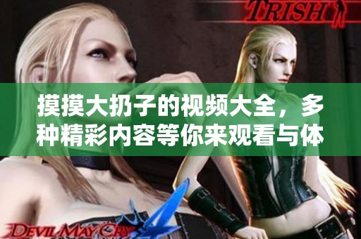 摸摸大扔子的视频大全，多种精彩内容等你来观看与体验