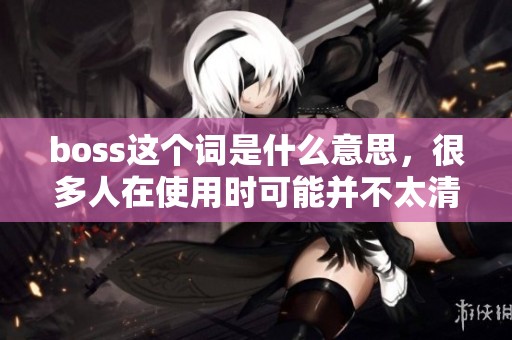 boss这个词是什么意思，很多人在使用时可能并不太清楚
